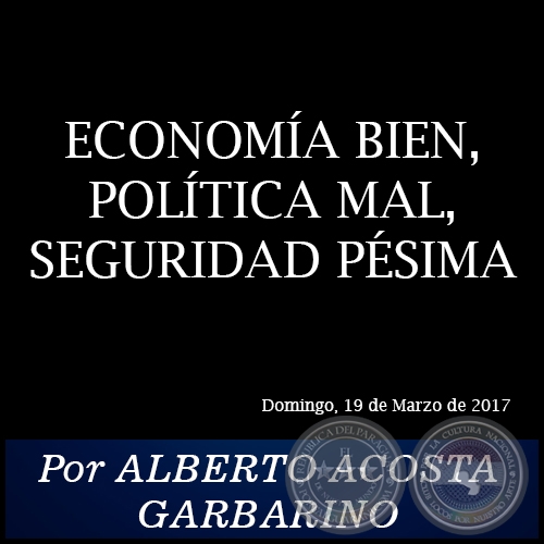 ECONOMÍA BIEN, POLÍTICA MAL, SEGURIDAD PÉSIMA - Por ALBERTO ACOSTA GARBARINO - Domingo, 19 de Marzo de 2017